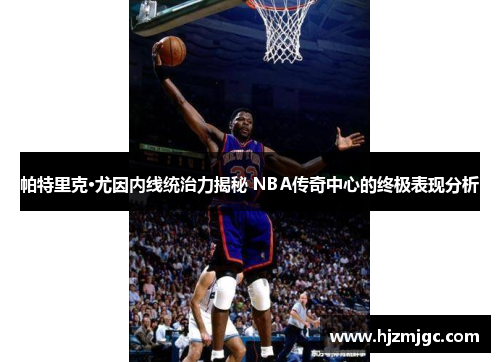 帕特里克·尤因内线统治力揭秘 NBA传奇中心的终极表现分析