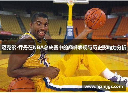 迈克尔·乔丹在NBA总决赛中的巅峰表现与历史影响力分析