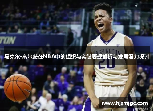 马克尔·富尔茨在NBA中的组织与突破表现解析与发展潜力探讨